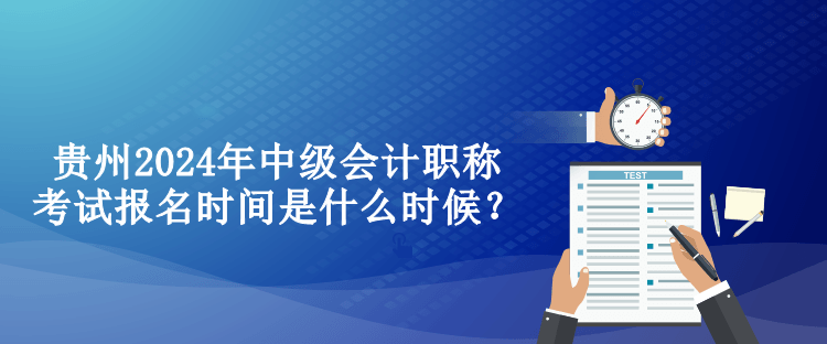 貴州2024年中級會(huì)計(jì)職稱考試報(bào)名時(shí)間是什么時(shí)候？