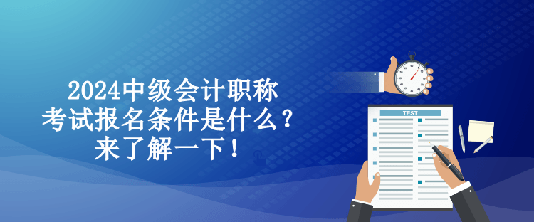 2024中級(jí)會(huì)計(jì)職稱考試報(bào)名條件是什么？來了解一下！