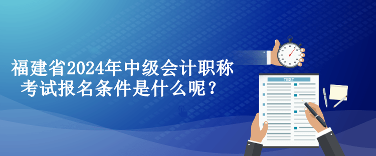 福建省2024年中級(jí)會(huì)計(jì)職稱考試報(bào)名條件是什么呢？