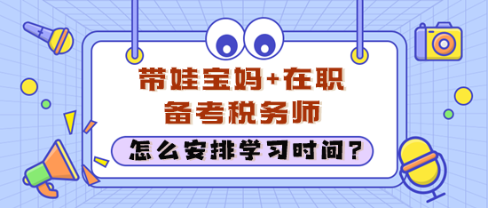 在職考生經(jīng)常加班還帶娃 怎么安排學(xué)習(xí)時(shí)間備考稅務(wù)師？