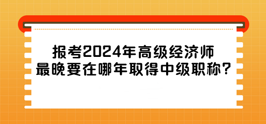 報考2024年高級經(jīng)濟師最晚要在哪年取得中級職稱?