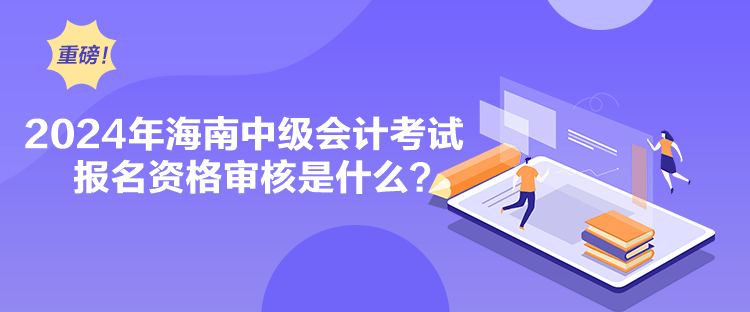 2024年海南中級(jí)會(huì)計(jì)考試報(bào)名資格審核是什么？