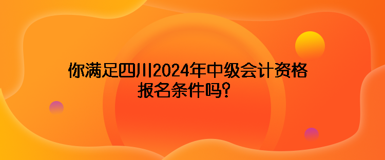 你滿足四川2024年中級會計資格報名條件嗎？