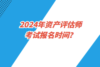 2024年資產評估師考試報名時間？