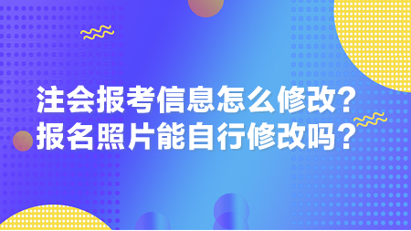 2024年注會(huì)報(bào)考信息怎么修改？報(bào)名照片能自行修改嗎？