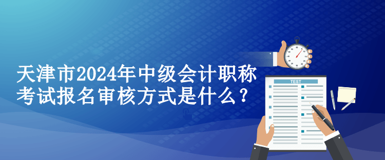 天津市2024年中級(jí)會(huì)計(jì)職稱考試報(bào)名審核方式是什么？