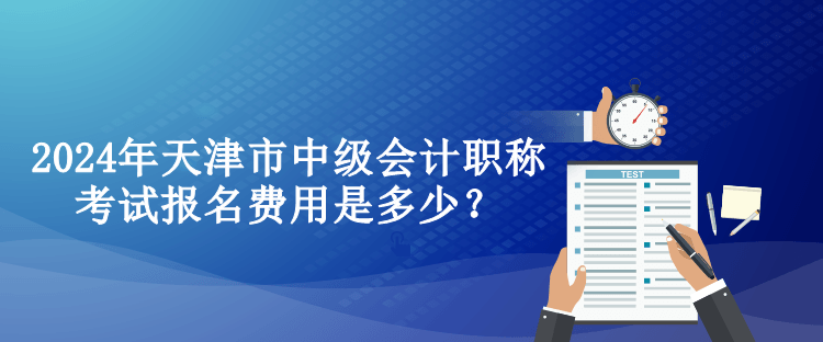 2024年天津市中級(jí)會(huì)計(jì)職稱考試報(bào)名費(fèi)用是多少？