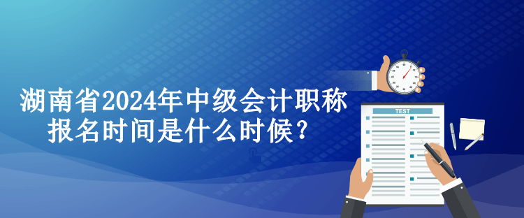 湖南省2024年中級(jí)會(huì)計(jì)職稱報(bào)名時(shí)間是什么時(shí)候？