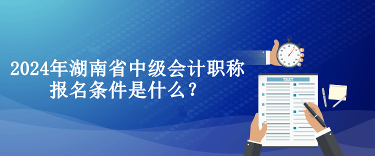 2024年湖南省中級(jí)會(huì)計(jì)職稱報(bào)名條件是什么？