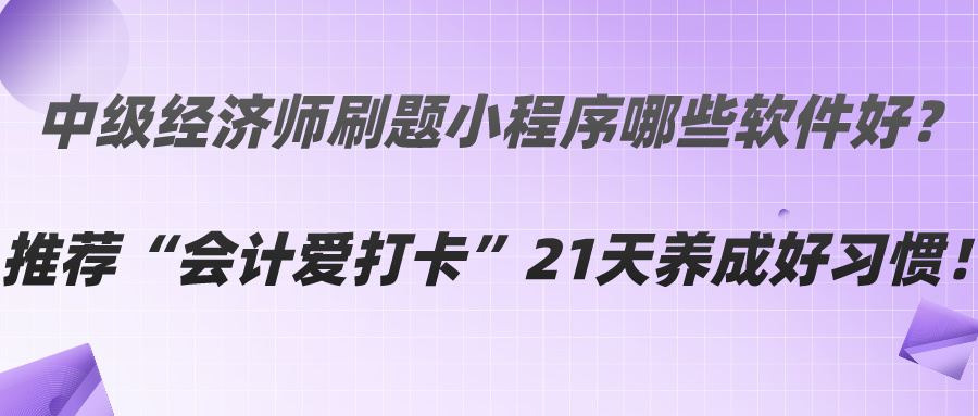 中級經(jīng)濟師刷題小程序哪些軟件好？推薦“會計愛打卡”21天養(yǎng)成好習(xí)慣！