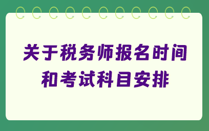 關(guān)于稅務(wù)師報(bào)名時(shí)間和考試科目安排