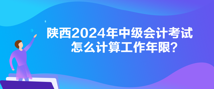 陜西2024年中級會計考試怎么計算工作年限？