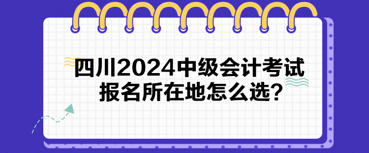 四川2024中級(jí)會(huì)計(jì)考試報(bào)名所在地怎么選？