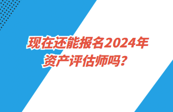 現(xiàn)在還能報名2024年資產(chǎn)評估師嗎？