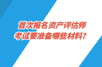 首次報(bào)名資產(chǎn)評(píng)估師考試要準(zhǔn)備哪些材料？