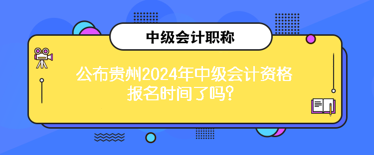 公布貴州2024年中級會計資格報名時間了嗎？