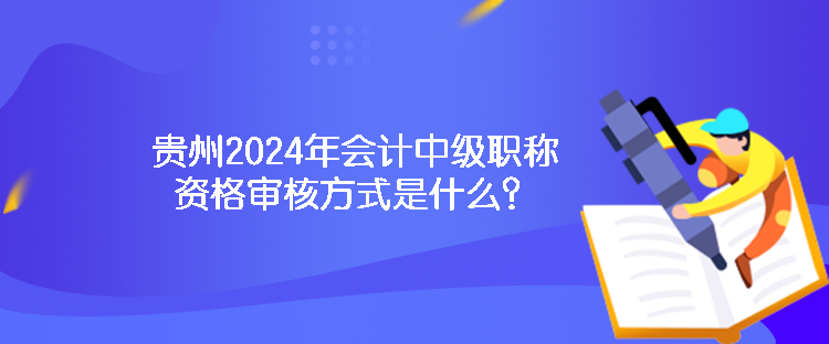 貴州2024年會計中級職稱資格審核方式是什么？