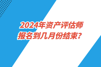 2024年資產(chǎn)評估師報(bào)名到幾月份結(jié)束？