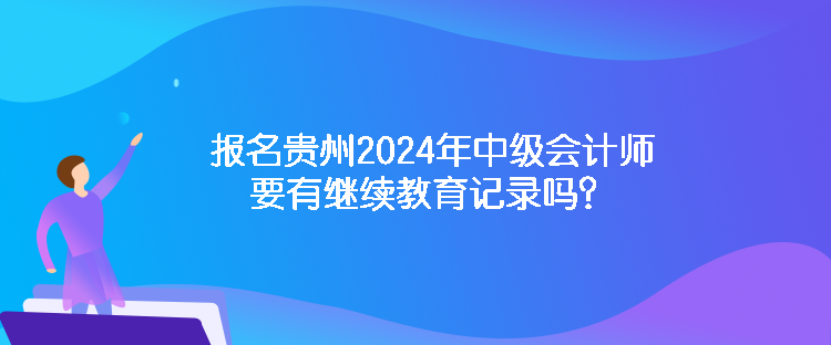 報名貴州2024年中級會計師要有繼續(xù)教育記錄嗎？