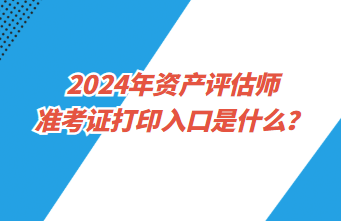 2024年資產(chǎn)評估師準考證打印入口是什么？