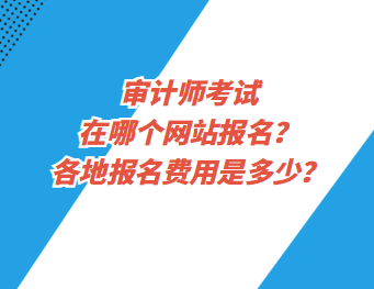 審計師考試在哪個網(wǎng)站報名？各地報名費用是多少？