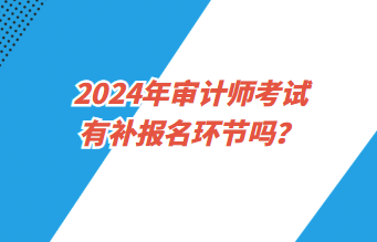 2024年審計師考試報名有補報名環(huán)節(jié)嗎？