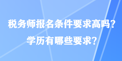 稅務(wù)師報(bào)名條件要求高嗎？學(xué)歷有哪些要求？