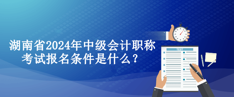 湖南省2024年中級(jí)會(huì)計(jì)職稱(chēng)考試報(bào)名條件是什么？