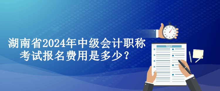 湖南省2024年中級(jí)會(huì)計(jì)職稱考試報(bào)名費(fèi)用是多少？