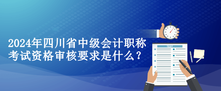 2024年四川省中級會計(jì)職稱考試資格審核要求是什么？