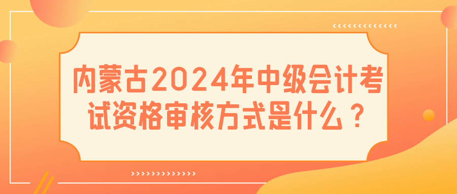 內(nèi)蒙古2024中級(jí)會(huì)計(jì)資格審核方式