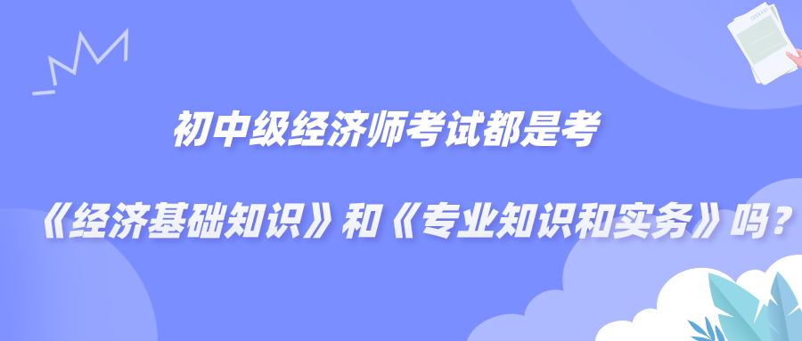 初中級經(jīng)濟(jì)師考試都是考《經(jīng)濟(jì)基礎(chǔ)知識》和《專業(yè)知識和實(shí)務(wù)》嗎？