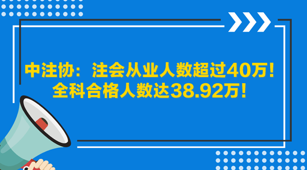 中注協(xié)：注會從業(yè)人數(shù)超過40萬！全科合格人數(shù)達(dá)38.92萬！