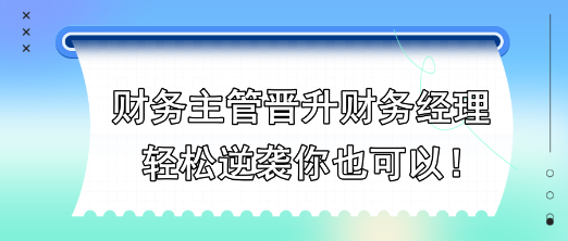 財務(wù)主管晉升財務(wù)經(jīng)理，輕松逆襲你也可以！