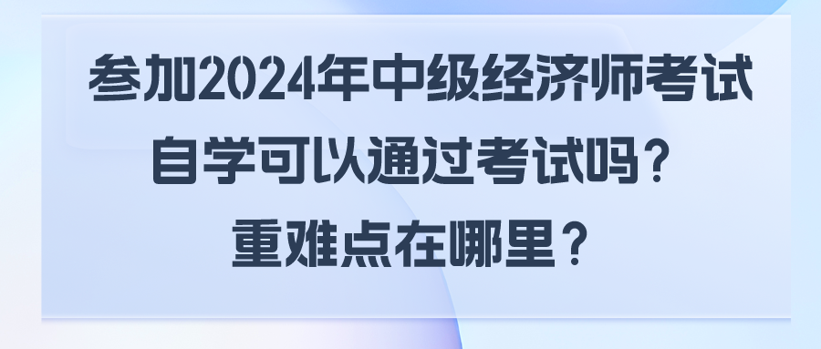 參加2024年中級經(jīng)濟師考試自學(xué)可以通過考試嗎？重難點在哪里？