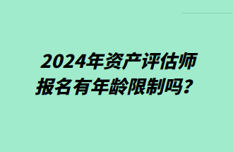 2024年資產(chǎn)評估師報名有年齡限制嗎？