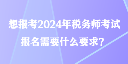 想報考2024年稅務(wù)師考試 報名需要什么要求？