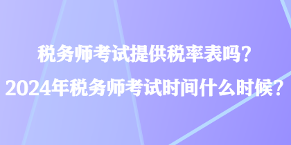 稅務(wù)師考試提供稅率表嗎？2024年稅務(wù)師考試時(shí)間什么時(shí)候？