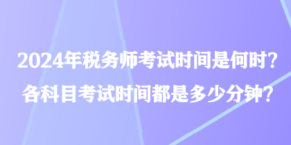 2024年稅務(wù)師考試時(shí)間是何時(shí)？各科目考試時(shí)間都是多少分鐘？