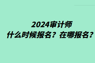 2024審計(jì)師什么時(shí)候報(bào)名？在哪報(bào)名？