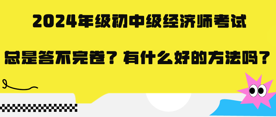 2024年級(jí)初中級(jí)經(jīng)濟(jì)師考試總是答不完卷？有什么好的方法嗎？