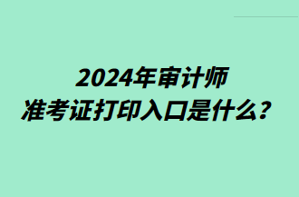 2024年審計(jì)師準(zhǔn)考證打印入口是什么？