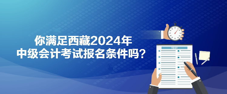 你滿足西藏2024年中級(jí)會(huì)計(jì)考試報(bào)名條件嗎？