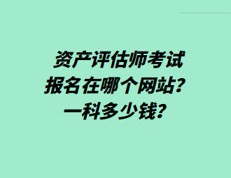 資產(chǎn)評(píng)估師考試報(bào)名在哪個(gè)網(wǎng)站？一科多少錢(qián)？