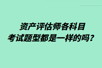 資產(chǎn)評估師各科目考試題型都是一樣的嗎？