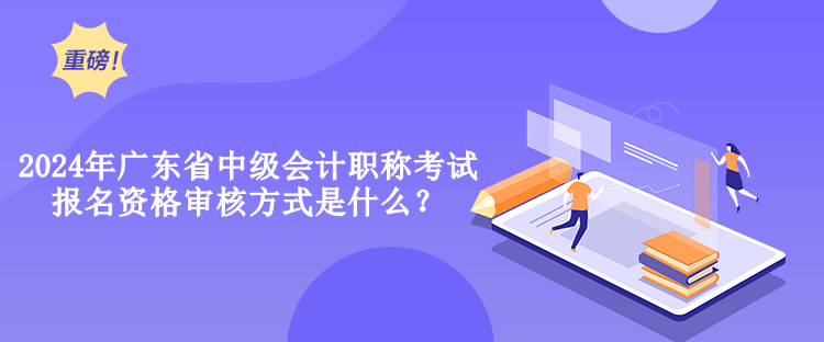 2024年廣東省中級(jí)會(huì)計(jì)職稱考試報(bào)名資格審核方式是什么？