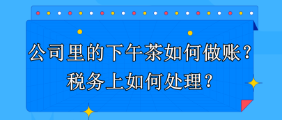 公司里的下午茶如何做賬？稅務(wù)上如何處理？