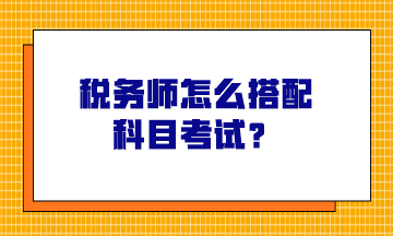 稅務師怎么搭配科目考試？