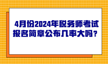 4月份2024年稅務(wù)師考試報(bào)名簡章公布的幾率大嗎？