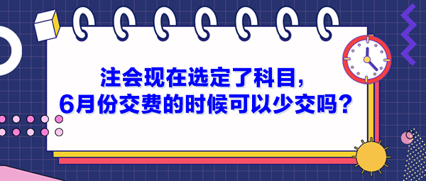 注會現(xiàn)在選定了科目，6月份交費的時候可以少交嗎？